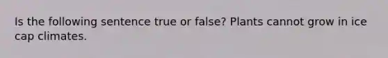 Is the following sentence true or false? Plants cannot grow in ice cap climates.