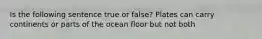 Is the following sentence true or false? Plates can carry continents or parts of the ocean floor but not both