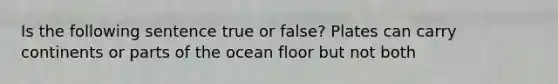 Is the following sentence true or false? Plates can carry continents or parts of the ocean floor but not both