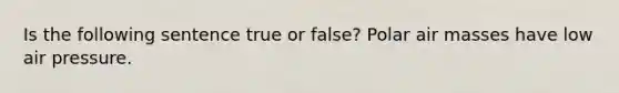 Is the following sentence true or false? Polar <a href='https://www.questionai.com/knowledge/kxxue2ni5z-air-masses' class='anchor-knowledge'>air masses</a> have low air pressure.