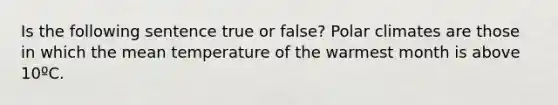 Is the following sentence true or false? Polar climates are those in which the mean temperature of the warmest month is above 10ºC.