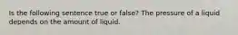 Is the following sentence true or false? The pressure of a liquid depends on the amount of liquid.