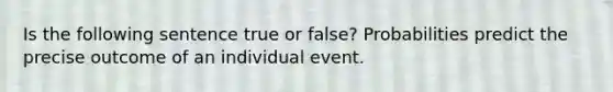 Is the following sentence true or false? Probabilities predict the precise outcome of an individual event.