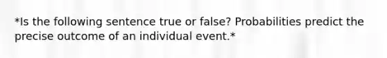 *Is the following sentence true or false? Probabilities predict the precise outcome of an individual event.*