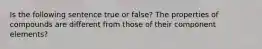 Is the following sentence true or false? The properties of compounds are different from those of their component elements?