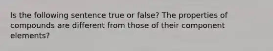 Is the following sentence true or false? The properties of compounds are different from those of their component elements?