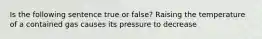 Is the following sentence true or false? Raising the temperature of a contained gas causes its pressure to decrease