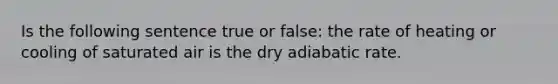 Is the following sentence true or false: the rate of heating or cooling of saturated air is the dry adiabatic rate.