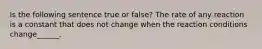 Is the following sentence true or false? The rate of any reaction is a constant that does not change when the reaction conditions change______.