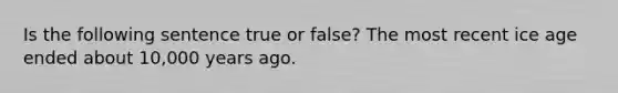 Is the following sentence true or false? The most recent ice age ended about 10,000 years ago.