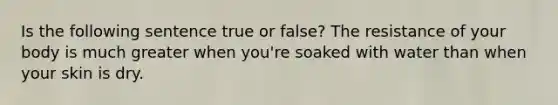 Is the following sentence true or false? The resistance of your body is much greater when you're soaked with water than when your skin is dry.