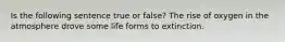 Is the following sentence true or false? The rise of oxygen in the atmosphere drove some life forms to extinction.