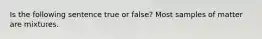 Is the following sentence true or false? Most samples of matter are mixtures.