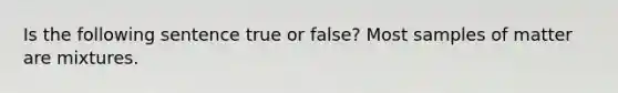 Is the following sentence true or false? Most samples of matter are mixtures.