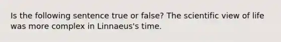 Is the following sentence true or false? The scientific view of life was more complex in Linnaeus's time.