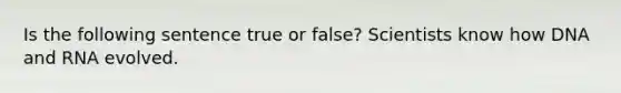 Is the following sentence true or false? Scientists know how DNA and RNA evolved.