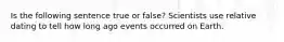 Is the following sentence true or false? Scientists use relative dating to tell how long ago events occurred on Earth.