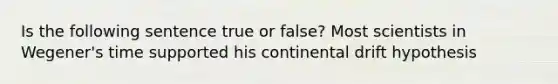 Is the following sentence true or false? Most scientists in Wegener's time supported his continental drift hypothesis