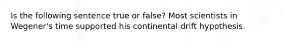 Is the following sentence true or false? Most scientists in Wegener's time supported his continental drift hypothesis.