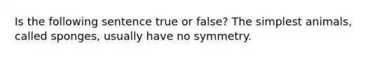 Is the following sentence true or false? The simplest animals, called sponges, usually have no symmetry.