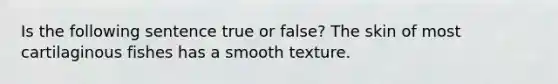 Is the following sentence true or false? The skin of most cartilaginous fishes has a smooth texture.