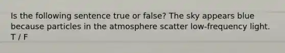 Is the following sentence true or false? The sky appears blue because particles in the atmosphere scatter low-frequency light. T / F