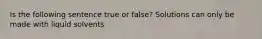 Is the following sentence true or false? Solutions can only be made with liquid solvents