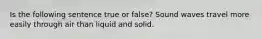 Is the following sentence true or false? Sound waves travel more easily through air than liquid and solid.