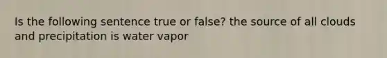 Is the following sentence true or false? the source of all clouds and precipitation is water vapor