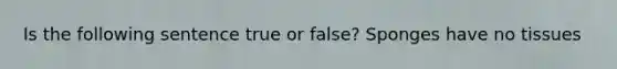 Is the following sentence true or false? Sponges have no tissues