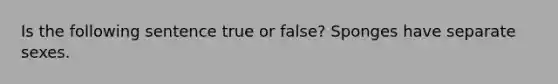 Is the following sentence true or false? Sponges have separate sexes.