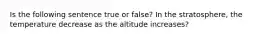 Is the following sentence true or false? In the stratosphere, the temperature decrease as the altitude increases?