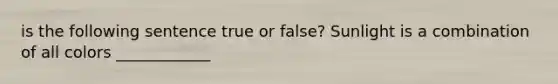 is the following sentence true or false? Sunlight is a combination of all colors ____________