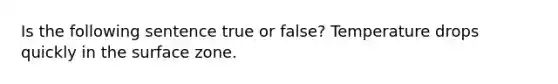 Is the following sentence true or false? Temperature drops quickly in the surface zone.