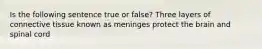 Is the following sentence true or false? Three layers of connective tissue known as meninges protect the brain and spinal cord