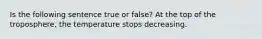 Is the following sentence true or false? At the top of the troposphere, the temperature stops decreasing.