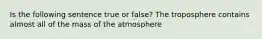 Is the following sentence true or false? The troposphere contains almost all of the mass of the atmosphere