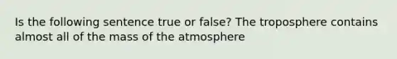 Is the following sentence true or false? The troposphere contains almost all of the mass of the atmosphere