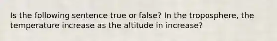 Is the following sentence true or false? In the troposphere, the temperature increase as the altitude in increase?