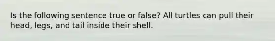 Is the following sentence true or false? All turtles can pull their head, legs, and tail inside their shell.