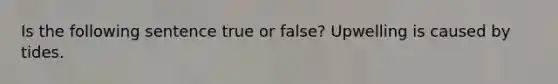 Is the following sentence true or false? Upwelling is caused by tides.