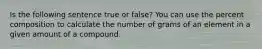 Is the following sentence true or false? You can use the percent composition to calculate the number of grams of an element in a given amount of a compound.