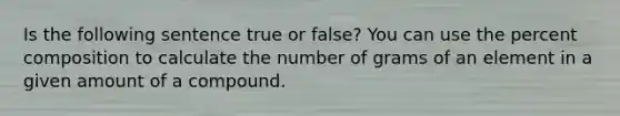 Is the following sentence true or false? You can use the percent composition to calculate the number of grams of an element in a given amount of a compound.