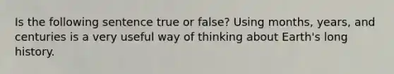 Is the following sentence true or false? Using months, years, and centuries is a very useful way of thinking about Earth's long history.