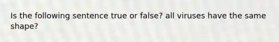 Is the following sentence true or false? all viruses have the same shape?