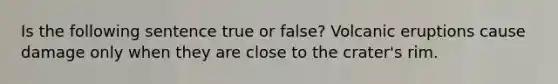 Is the following sentence true or false? Volcanic eruptions cause damage only when they are close to the crater's rim.