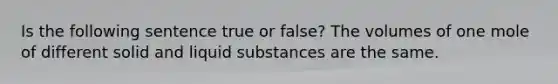 Is the following sentence true or false? The volumes of one mole of different solid and liquid substances are the same.