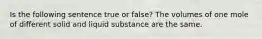 Is the following sentence true or false? The volumes of one mole of different solid and liquid substance are the same.