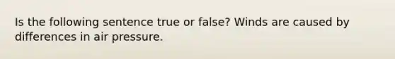 Is the following sentence true or false? Winds are caused by differences in air pressure.