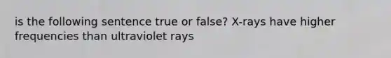 is the following sentence true or false? X-rays have higher frequencies than ultraviolet rays